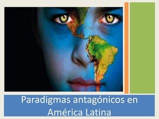 Paradigmas antagónicos en
América Latina
 