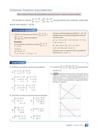 117
Capítulo 6 • Sistemas lineares
Sistemas lineares equivalentes
Dois sistemas lineares s‹o equivalentes quando possuem o mesmo conjunto soluç‹o.
Por exemplo, os sistemas
x y
x y
 
 
10
2



e
3 2 26
2 5 8
x y
x y
 
 



s‹o equivalentes, pois, resolvidos, ambos apre-
sentam como soluç‹o S  h(6, 4)j.
12. Verifique se os sistemas abaixo s‹o equivalentes:
a)
x y
y
x y
x
 

 

6
2
2 8
4






e
b)
x y z
y z
z
x y z
x y
x
  
 

  
 

10
2 5
1
7
8
5










e
c)
x y z
y z
z
x y z
x y
x
  
 

  
 

0
2 0
0
0
1
0










e
13. Classifique e resolva os sistemas lineares escalonados.
a)
2 3 0
2 1
2 6
x y z
y z
z
  
 






d)
x y z w
y z w
z w
w
   
  
  
 
0
5
2 1
2





b)
5 2 3
4 5
0 8
x y z
y z
z
  
 






e)
a b c d
c d
   
 
2 2
0
{
c)
3 2 2
0
1 2 3
2 3
x x x
x x
  
 



f)
3 5 6
2 1
x y
y
 




Exerc’cios
2. Calcule a e b para que os sistemas
x y
x y
 
x y
x y
 
x y
x y
9
5
{ e
ax y
x by
x b
 
y 12
2 2
x by
x b
 
x b
x by
x b 0
{ sejam equivalentes.
Resolução:
Primeiramente, resolvemos o sistema
x y
x y
 
x y
x y
 
x y
x y
9
5
{ .
x y
x y
x x
 
x y
x y
 
x y
x y
x x
9
5
2 1
x x
x x
x x
x x
x x
4 7
x x
x x
 
x x
x x
x x
x x
x x
x x
x x
x x
7  y  9 ⇒ y  7  9 ⇒ y  2
Exerc’cio resolvido
Paraqueossistemassejamequivalentes,S{(7,2)}
tambémdeveseroconjuntosoluç‹odooutrosiste-
ma dado, ent‹o:
ax  y  12 ⇒ a  (7)  (2)  12 ⇒ 7a  2  12 ⇒
⇒ 7a  14 ⇒ a  2
2x  by  20 ⇒ 2  (7)  b  (2)  20 ⇒
⇒ 14  2b 20 ⇒ 2b  6 ⇒ b  3
Portanto, para os sistemas serem equivalentes
devemos ter a  2 e b  3.
14. Ossistemas
x y
x y
 
 
20
4
{ e
ax y
x by
 
 
2 32
3 20
{ s‹oequivalentes.
Calcule a e b.
15. DESAFIO
EM DUPLA Observem os dois planos cartesianos abaixo,
cada um contendo a representaç‹o gr‡fica de um
sistema linear 2  2. ƒ possível afirmar que esses sis-
temas lineares s‹o equivalentes? Argumente defen-
dendo sua resposta.
x
y
x
y
Contexto_e_Aplicaç›es_Matematica_V2_PNLD2015_108a131_U2_C6.indd 117 5/6/13 9:35 AM
 