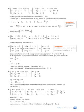 119
Capítulo 6 • Sistemas lineares
b) x y z
x y z
x y z
    
   
   
2 3 3 2
3 1
2 4 2 6
( ) ( )
− −





⇒
⇒ − −





⇒
x y z
y z
x y z
x y z
  
 
  
  
2 2
7 4 8
0 0 0 0
2 7
−
− −





7 4 8
0 0
y z
z
 

Sistema possível e indeterminado (escalonamento e 2  3).
Dizemos que z é uma incógnita livre, ou seja, o valor de z pode ser qualquer número real.
¥ z  ⇒ 7y  4  8 ⇒ 7y  8  4 ⇒ y 
8 4
7

¥ x  2  8 4
7
   3 ⇒ 7x  16  8  7  21 ⇒ 7x  5  ⇒ x  5
7

Solução geral:
5
7
8 4
7
 
, ,




.
c) 2 4 10 6 2
3 6 15 11
2 5 3
x y z
x y z
x y z
  
  
   
;( ) (



⇒
 3
3
3 6 15 11
2 5 3
0 0 0 2
)
x y z
x y z
x y z
   
  
  



⇒



Sistema impossível, portanto S  .
d) 3 2 5
3 2
4 5
3 2 3 1
3
x y
x y
x y
x y
x
 
 
  
  






⇒
 
( )
2
2 5
4 5
3 2
11 1
7 7
y
x y
x y
y
y
 
   
 
 






⇒





Esse sistema tem o número de equações maior do que o número de variáveis (3  2).
As duas primeiras equações obtidas formam um sistema escalonado, que, resolvido, nos dá:
¥ y  

11
11
 1
e
¥ x  2  3  1  1
O valor y  1 satisfaz também a 3a
equação (7y  7).
Logo, o sistema dado é possível e determinado e tem S  {(1, 1)}.
e) x y
x y
x y
x y
   
  
  

2 4 4 6
4 6 10
6 9 0
2
 
( ) ( )





⇒




4
2 6
3 24
y
y





¥2y  6 ⇒ y  3
¥3y  24 ⇒ y  8
Logo, o sistema é impossível, pois não podemos ter, simultaneamente, y  3 e y  8.
Portanto, S  .
f) 3 9 6 3
5 15 10
2 6 4
3 2
x y
x y
x y
x y
 
 
  
 
: ( ) (





⇒
 
 
  
   
 
5 2
5 15 10
2 6 4
3 2
0
) ( )

x y
x y
x y
x





⇒ +
+
+





⇒
− =
=
{
0 0
0 0 0
3 2
0 0
y
x y
x y
y


A incógnita y é livre.
Para y  , com [ R, temos:
x  3  2 ⇒ x  2  3
Logo, o sistema é possível e indeterminado, com solução geral (2  3 , ).
Fique atento!
y tambŽm poderia
ser a incógnita
livre.
Fique atento!
Dividir todos os termos de uma igualdade
por 2 equivale a multiplicar por
1
2
.
Contexto_e_Aplicações_Matematica_V2_PNLD2015_108a131_U2_C6.indd 119 5/6/13 9:35 AM
 