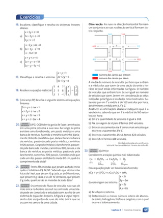 121
Capítulo 6 • Sistemas lineares
16. Escalone, classifique e resolva os sistemas lineares
abaixo:
a)
x y z
x y z
y z
1 1 5
2 1 5
1 5
3 0
3 3 8
2 0





b)
x y z
x y z
x z
1 1 5
1 2 5
2 5
2 4 0
2 3 8
14 0





c)
x y z
x y z
x y z
1 1 5
1 2 5
2 2 5
4
2 10
2 7 0





17. Classifique e resolva o sistema:
x y
x y
x y
1 5
1 5
1 5
3
2 2 6
3 3 8





.
18. Resolva a equa•‹o matricial
1 4 7
2 3 6
5 1 1
2








x
y
z








5
2
2
8








.
19. (Unicamp-SP) Resolva o seguinte sistema de equa•›es
lineares:
2 1
2 2
2 3
2 4
x y z w
x y z w
x y z w
x y z w
1 1 1 5
1 1 1 5
1 1 1 5
1 1 1 5








20. DESAFIO
EM DUPLA (UFG-GO) Roberto gosta de fazer caminhadas
em uma pista pr—xima a sua casa. Ao longo da pista
existem uma lanchonete, um posto mŽdico e uma
banca de revistas. Fazendo o mesmo caminho diaria-
mente, Roberto constatou que, da lanchonete ˆ banca
de revistas, passando pelo posto mŽdico, caminhou
1000 passos. Do posto mŽdico ˆ lanchonete, passan-
do pela banca de revistas, caminhou 800 passos, e da
banca de revistas ao posto mŽdico, passando pela
lanchonete, caminhou 700 passos. Considerando que
cada um dos passos de Roberto mede 80 cm, qual Ž o
comprimento da pista?
21. ATIVIDADE
EM DUPLA Tenho 156 moedas que pesam ao todo meio
quilo e totalizam R$ 34,00. Sabendo que dentre elas
h‡ as de 1 real, que pesam 10 g cada, as de 50 centavos,
que pesam 8 g cada, e as de 10 centavos, que pesam
2 g cada, quantas s‹o as moedas de cada tipo?
22. ATIVIDADE
EM DUPLA O controle do fluxo de ve’culos nas ruas de
m‹o œnica no hor‡rio do rush no centro de uma cida-
de pode ser compilado e estudado com aux’lio de um
sistema de equa•›es lineares. A figura a seguir repre-
senta dois conjuntos de ruas de m‹o œnica que se
cruzam no centro de uma cidade.
Observa•‹o: As ruas na dire•‹o horizontal formam
um conjunto e as ruas na dire•‹o vertical formam ou-
tro conjunto.
nœmero dos carros que entram
nœmero dos carros que saem
X
360 248
A D
B C
384 312
Z
416
488
480
Y T
512
A mŽdia do nœmero de ve’culos por hora que entram
e a mŽdia dos que saem de uma se•‹o durante o ho-
r‡rio de rush est‹o informadas na figura. O nœmero
de ve’culos que entram tem de ser igual ao nœmero
de ve’culos que saem. Levem em considera•‹o as setas
indicadas pela figura e os dados nela mostrados. Sa-
bendo que em T a mŽdia Ž de 160 ve’culos por hora,
determinem a mŽdia em X, Y e Z.
Analisem as afirma•›es abaixo e indiquem qual Ž a
verdadeira, sabendo que em T a mŽdia Ž de 160 ve’cu-
los por hora:
a) Em Z a quantidade de ve’culos Ž igual a 348.
b) Na passagem de A para B temos 240 ve’culos.
c) Entre os cruzamentos A e B temos mais ve’culos que
entre os cruzamentos B e C.
d) Entre os cruzamentos D e A, temos 424 ve’culos.
e) Entre B e C temos 428 ve’culos.
Atividade elaborada pelos professores
Let’cia M. Panciera e M‡rcio V. Ferreira, da Unifra-RS.
23. DESAFIO
EM DUPLA Química
Considerem a rea•‹o qu’mica n‹o balanceada:
Ca
c‡lcio
↓
1 H PO
3 4
↓
‡cido
fosf—rico
→ Ca P O
fosfato
de c‡lcio
3 2 8
↓
1 H2
↓
g‡s
hidrog•nio
Essa equa•‹o pode ser balanceada fazendo:
xCa 1 yH3PO4 ⇒ zCa3P2O8 1 wH2
dando origem ao sistema
x z
y w
y z
y z
5
5
5
5
3
3 2
2
4 8







a) Resolvam o sistema.
b) Determinem o menor nœmero inteiro de ‡tomos
de c‡lcio, hidrog•nio, f—sforo e oxig•nio, com o qual
ocorre o balanceamento.
Exercícios
Contexto_e_Aplica•›es_Matematica_V2_PNLD2015_108a131_U2_C6.indd 121 5/6/13 9:35 AM
 