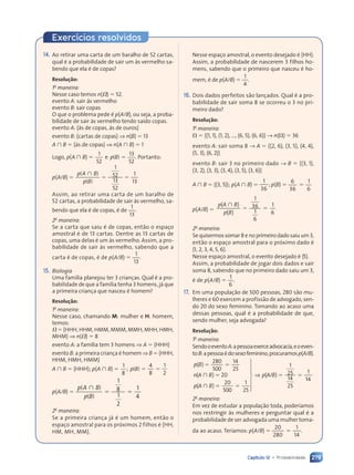 279
Capítulo 12 • Probabilidade
Exercícios resolvidos
14. Ao retirar uma carta de um baralho de 52 cartas,
qual é a probabilidade de sair um ás vermelho sa-
bendo que ela é de copas?
Resolução:
1a
maneira:
Nesse caso temos n()  52.
evento A: sair ás vermelho
evento B: sair copas
O que o problema pede é p(A/B), ou seja, a proba-
bilidade de sair ás vermelho tendo saído copas.
evento A: ás de copas, ás de ouros
evento B: cartas de copas ⇒ n(B)  13
A  B  ás de copas ⇒ n(A  B)  1
Logo, p(A  B) 
1
52
13
52
( )
e
e p B
( )
p B
( )  . Portanto:
p(A/B) 
p A
p B
(
p A
(
p A )
B)
B
( )
p B
( )
p B

 
 
1
52
 
52
 
13
52
1
13
Assim, ao retirar uma carta de um baralho de
52 cartas, a probabilidade de sair ás vermelho, sa-
bendo que ela é de copas, é de
1
13
.
2a
maneira:
Se a carta que saiu é de copas, então o espaço
amostral é de 13 cartas. Dentre as 13 cartas de
copas, uma delas é um ás vermelho. Assim, a pro-
babilidade de sair ás vermelho, sabendo que a
carta é de copas, é de p(A/B) 
1
13
.
15. Biologia
Uma família planejou ter 3 crianças. Qual é a pro-
babilidade de que a família tenha 3 homens, já que
a primeira criança que nasceu é homem?
Resolução:
1a
maneira:
Nesse caso, chamando M: mulher e H: homem,
temos:
  HHH, HHM, HMM, MMM, MMH, MHH, HMH,
MHM ⇒ n()  8
evento A: a família tem 3 homens ⇒ A  HHH
evento B: a primeira criança é homem ⇒ B  HHH,
HHM, HMH, HMM
A  B  HHH; p(A  B) 
1
8
4
8
1
2
; ( )
p B
(
p B
(  
 
p(A/B) 
p A
p B
(
p A
(
p A )
B)
B
( )
p B
( )
p B

 
 
1
8
 
8
 
1
2
1
4
2a
maneira:
Se a primeira criança já é um homem, então o
espaço amostral para os próximos 2 filhos é HH,
HM, MH, MM.
Nesse espaço amostral, o evento desejado é HH.
Assim, a probabilidade de nascerem 3 filhos ho-
mens, sabendo que o primeiro que nasceu é ho-
mem, é de p(A/B) 
1
4
.
16. Dois dados perfeitos são lançados. Qual é a pro-
babilidade de sair soma 8 se ocorreu o 3 no pri-
meiro dado?
Resolução:
1a
maneira:
  (1, 1), (1, 2), ..., (6, 5), (6, 6) → n()  36
evento A: sair soma 8 → A  (2, 6), (3, 5), (4, 4),
(5, 3), (6, 2)
evento B: sair 3 no primeiro dado → B  (3, 1),
(3, 2), (3, 3), (3, 4), (3, 5), (3, 6)
A  B  (3, 5); p(A  B) 
1
36
; p(B)  
6
36
1
6
p(A/B)   
 
( )

( )

( )
1
36
 
36
 
1
6
1
6
p A
( )
p A
( )
( )
B
( )
p B
( )
p B
( )
2a
maneira:
Se quisermos somar 8 e no primeiro dado saiu um 3,
então o espaço amostral para o próximo dado é
1, 2, 3, 4, 5, 6.
Nesse espaço amostral, o evento desejado é 5.
Assim, a probabilidade de jogar dois dados e sair
soma 8, sabendo que no primeiro dado saiu um 3,
é de p(A/B) 
1
6
.
17. Em uma população de 500 pessoas, 280 são mu-
lheres e 60 exercem a profissão de advogado, sen-
do 20 do sexo feminino. Tomando ao acaso uma
dessas pessoas, qual é a probabilidade de que,
sendo mulher, seja advogada?
Resolução:
1a
maneira:
SendooeventoA:apessoaexerceadvocacia,eoeven-
toB:apessoaédosexofeminino,procuramosp(A/B).
p B
n A
p A
( )
p B
( )
p B
280
500
14
25
( )
n A
( )
n A B
( )
B 20
( )
p A
( )
p A B
( )
B
 
 


( )

( )
( )

( )
20
500
1
25
( / )
1
25
14
25
1

 
 
25
 
25

























⇒ p A
( /
p A
( /B
14
1
14
1
2a
maneira:
Em vez de estudar a população toda, poderíamos
nos restringir às mulheres e perguntar qual é a
probabilidade de ser advogada uma mulher toma-
da ao acaso. Teríamos: p(A/B)  
20
280
1
14
.
Contexto_e_Aplicações_Matematica_V2_PNLD2015_266a297_u4_c12.indd 279 10/05/2013 15:11
 