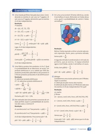 281
Capítulo 12 • Probabilidade
Exercícios resolvidos
18. Uma moeda perfeita é lançada duas vezes. Consi-
derando os eventos A: sair cara na 1a
jogada e B:
sair cara na 2a
jogada, demonstre que os eventos
A e B são independentes.
Resolução:
1a
maneira:
⍀ ⫽ hCC, }
CC, CC, CC
A ⫽ hCC,
2
4
1
2
p A
CCj ⇒ ⫽ ⫽
⫽ ⫽
⇒ ( )
p A
p A
B ⫽ hCC,
2
4
1
2
p B
CCj
CC ⇒ ⫽ ⫽
⫽ ⫽
⇒ ( )
p B
p B
A  B ⫽ hCCj ⇒ p(A  B) ⫽
1
4
Como ⫽ ⭈
⫽ ⭈ ,
1
4
1
2
1
2
então p(A  B) ⫽ p(A) ⭈ p(B).
Logo, A e B são independentes.
2a
maneira:
p(A/B) ⫽
p A
p B
(
p A
p A )
B
( )
p B
p B

⫽ ⫽
⫽ ⫽
1
4
⫽ ⫽
⫽ ⫽
1
2
1
2
Como p(A) ⫽ ,
1
2
então p(A/B) ⫽ p(A) e os eventos
A e B são independentes.
19. Uma fábrica produz três produtos: A, B e C. Qual
é a probabilidade de se selecionar, ao acaso, um
produto defeituoso A, se é sabido que 30% dos
produtos produzidos pela fábrica são produtos A
e 5% dos produtos produzidos A são defeituosos?
Resolução:
D: selecionar produto defeituoso
D  A: selecionar produto defeituoso A
• p(A) ⫽ ⫽
30
100
3
10
• p(D/A) ⫽ ⫽
5
100
1
20
• p(DA)⫽p(D/A)⭈p(A)⫽ ⭈ ⫽
⭈ ⫽
1
20
3
10
3
200
⫽1,5%
Portanto, p(D  A) ⫽ 1,5%.
20.São realizados dois lançamentos sucessivos de um
dado perfeito. Qual é a probabilidade de ocorrer,
nos dois casos, o número 5?
Resolução:
A: ocorrência de 5 no 1o
lançamento → p(A) ⫽
1
6
B: ocorrência de 5 no 2o
lançamento → p(B) ⫽
1
6
A e B são independentes. Procuramos p(A  B).
p(A  B) ⫽ p(A) ⭈ p(B) ⫽ ⭈ ⫽
⭈ ⫽
1
6
1
6
1
36
21. Em uma urna existem 10 bolas idênticas, sendo
4 vermelhas e 6 azuis. Retirando-se 2 bolas dessa
urna, qual é a probabilidade de saírem 2 bolas
vermelhas?
Resolução:
Retirar 2 bolas equivale a retirar uma de cada vez,
sem reposição. Assim, para a primeira retirada,
temos p(A) ⫽
4
10
.
A segunda retirada é condicionada à retirada da
primeira, que já ocorreu. O espaço amostral
agora é de 9 bolas, sendo 3 vermelhas e 6 azuis.
Então, tem p(B/A) ⫽
3
9
.
p(A  B) ⫽ p(A) ⭈ p(B/A) ⫽ ⭈ ⫽
⭈ ⫽
4
10
3
9
2
15
22. Biologia
Consideremos uma cria de cachorros com3 filhotes.
Sejam os eventos:
A: obtenção de pelo menos dois machos
B: obtenção de pelo menos um filhote de cada sexo
Os eventos A e B são independentes? Por quê?
Resolução:
m: macho
f: fêmea
⍀ ⫽ {mmm, mmf, mfm, fmm, mff, fmf, ffm, fff}
A ⫽ {mmm, mmf, mfm, fmm} ⇒ p(A) ⫽
1
2
B ⫽ {mmf, mfm, fmm, mff, fmf, ffm} ⇒ p(B) ⫽
3
4
A ù B ⫽ {mmf, mfm, fmm} ⇒ p(A ù B) ⫽
3
8
Vemos que:
3
8
1
2
3
4
⫽ ⭈
⫽ ⭈ .
Como p(A ù B) ⫽ p(A) ⭈ p(B), temos que A e B são
independentes.
Dam
d'Souza/A
rquivo
da
editora
Contexto_e_Aplicações_Matematica_V2_PNLD2015_266a297_u4_c12.indd 281 5/6/13 2:20 PM
 