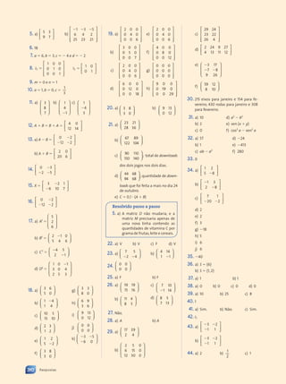 5. a)
5 3
9 7














b)
⫺ ⫺ ⫺
1 3
⫺ ⫺
⫺ ⫺ 5
6 4 2
25 23 21


























6. 18
7. a ⫽ 6, b ⫽ 3, c ⫽ ⫺ 4 e d ⫽ ⫺ 2
8. 3
1 0 0
0 1 0
0 0 1
⫽


























I2
1 0
0 1
⫽














9. m ⫽ 0 e n ⫽ 1
10. a ⫽ 1, b ⫽ 0, c ⫽
1
3
11. a) 3
8
7




















b) 1
4
1
⫺




















c) 1
4
3
⫺




















12. A ⫹ B ⫽ B ⫹ A ⫽
4 0
12 14














13. a) A ⫺ B ⫽
0 2
0 2
0 2
⫺ ⫺
12
⫺ ⫺
⫺ ⫺2














b) A ⫹ B ⫽
2 0
20 6














14. 0 3
2 5
0 3
0 3
⫺ ⫺
2 5
2 5














15. X ⫽
3 2 1
6 10 7
3 2
3 2
⫺














16. 0 2
12 2
0 2
0 2
⫺ ⫺
12














17. a) At
⫽
5
2
6




















b) Bt
⫽
2 1 0
5 4 6
2 1
2 1














c) Ct
⫽
⫺4 5
2 1
⫺














d) Dt
⫽
1 0 1
3 0 4
2 5 3
⫺




















18. a)
3 6
5 0














b)
1 4
1 4
1 4
1 4














c)
10 5
15 10














d)
2 3
1 2














e)
1 2
5 2
5 2
5 2














f)
3 8
3 0














g)
3 3
8 0














h)
6 9
3 6














i)
9 13
0 12














j)
0 0
0 0














k)
⫺ ⫺
⫺
3 5
⫺ ⫺
⫺ ⫺
6 0














19. a)
2 0 0
0 4 0
0 0 6


























e)
2 0 0
0 4 0
0 0 6


























b)
3 0 0
0 5 0
0 0 7


























f)
4 0 0
0 8 0
0 0 12


























c)
2 0 0
0 4 0
0 0 6


























g)
0 0 0
0 0 0
0 0 0


























d)
6 0 0
0 12 0
0 0 18


























h)
9 0 0
0 19 0
0 0 29


























20. a) 3 8
3 0














b) 9 13
0 12














21. a)
23 21
28 36














b)
67 89
122 104














c)
90 110
150 140














; total de downloads
dos dois jogos nos dois dias.
d)
44 68
94 68














; quantidade de down-
loads que foi feita a mais no dia 24
de outubro.
e) C ⫽ 0,1 ⭈ (A ⫹ B)
Resolvido passo a passo
5. a) A matriz D não mudaria, e a
matriz M precisaria apenas de
uma nova linha contendo as
quantidades de vitamina C por
grama de frutas,leite e cereais.
22. a) V b) V c) F d) V
23. a)
7 5
2 4
⫺ ⫺
2 4
2 4














b)
4 14
1 1
1 1
1 1














24. 0 0
0 0














25. a) F b) F
26. a) 19 19
15 16














b) 11 4
8 3














c) 7 10
1 14
⫺














d) 8 5
7 13














27. Não.
28. a) A b) A
29. a)
17 39
2 4














b)
2 5 0
6 15 0
12 30 0




















c)
29 24
23 22
26 4


























d)
2 24 9 27
4 13 11 12














e) ⫺
⫺ ⫺
3 17
7 8
⫺ ⫺
⫺ ⫺
9 26




















f)
59 12
8 10














30. 215 eixos para janeiro e 154 para fe-
vereiro; 430 rodas para janeiro e 308
para fevereiro.
31. a) 10 d) a2
⫺ b2
b) 2 e) sen (x ⫹ y)
c) 0 f) cos2
a ⫺ sen2
a
32. a) 57
b) 1
c) ab ⫺ a2
d) ⫺24
e) ⫺413
f) 280
33. 0
34. a)
1 2
5 8
5 8
5 8














b)
⫺1 3
2 8
⫺














c)
7 1
20 2
⫺ ⫺
20














d) 2
e) 2
f) 3
g) ⫺18
h) 5
i) 6
j) 6
35. ⫺40
36. a) S ⫽ {6}
b) S ⫽ {1, 2}
37. a) 1 b) 1
38. a) 0 b) 0 c) 0 d) 0
39. a) 10 b) 25 c) 8
40. 1
41. a) Sim. b) Não. c) Sim.
42. I3
43. a)
⫺ ⫺
⫺
3 2
⫺ ⫺
⫺ ⫺
1 1














b)
⫺ ⫺
⫺
3 2
⫺ ⫺
⫺ ⫺
1 1














44. a) 2 b)
1
2
c) 1
310 Respostas
Contexto_e_Aplicações_Matematica_V2_PNLD2015_307a316_RESPOSTAS.indd 310 5/6/13 10:19 AM
 