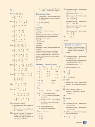 45. 1
3
46. a) (4, 2), (8, 1), (8, 4)
b)
4 8 8
2 1 4














47. a)
   
3 3 1
  
   4
1 2 2 4














b)
   
 
8 6 6 8
  
  
3 2 2
3
 
 














c)
  
  
5 4
 
  1
2 4
 
  1














d)
1,5 4,5
3
2 5
5 4
5 4
1 1 3
   
1 1 3
1 1 3














e)
5 6 8 7
3 1 1
  
3 1
3 1
   
3
  
  














50. a)
3
5














;
8
5














;
3
9














b)


2
2














;
3
2















;
2
2














c)
3
3















;
8
3















;
3
1














d)
2
0














;
3
0














;
2
4














51. b)
0 1 3
3 5 1
 
3 5
3 5 














;
0 2 3
2 0 4














;
   
   
1 3
 
  5 4
 
 
2 2
 
  1 4
 
 














52. b)
0 1 3
3 5 1
 
0 1
0 1














;
0
2 4
 
2 4
2 4
 
2 4
2 3
 
 
2 4
2 4
0
2 4
2 4
2 4
2 4














;
1 3 5 4
2 1 4
2














53. a)
   
1 3
 
  2 1
 
 
1 4 4 5














54. c) A:
  
1 3
 
  3
1 1 3














B:
   
   
2 1
 
  5 4
 
 
2 4
 
  4 2
 
 














C:
1 3 3 1
1 1 4 4
  
1 1 4
1 1 4 














56. a) 4 unidades de área.
b) 12 unidades de área; 8 unidades de
área.
c) Área de A: 3  área de A e Área de
B: 2  área de B
57. a) Ela fica“espichada”(“esticada”) na
direção positiva do eixo Ox se k é
positivo e na direção negativa do
eixo Ox se k é negativo.
b) A área de uma figura transformada
é k vezes a área da figura original.
Outros contextos
1. O calendário é organizado em forma
de tabela e pode ser representado por
uma matriz.
3. 24 anos bissextos.
4. c
Para refletir
Página 76
Porque tem 3 linhas e 3 colunas.
Página 77
Porque os elementos estão dispostos em
uma linha. Porque os elementos estão
dispostos em uma coluna.
Página 81
• Paulo; Rodolfo .
• Germano.
Página 85
Significa“em ordem”, da primeira à última.
Página 87
Cada elemento de AB é obtido multipli-
cando-se ordenadamente os elementos
da linha i da matriz A pelos elementos da
coluna j da matriz B e somando-se os pro-
dutos obtidos.
Página 95
• 1
Capítulo 6 • Sistemas lineares
1. a) x  3; y  2
b) y  4;x  2
c) x  1; y  3
d) y  3; x  3
2. a) A
b) A
c) A
d) B
e) B
f) A
g) B
h) A
i) A
j) A
3. a) Sim. b) Não.
4. a) Sim. b) Sim.
5. 2
6. 3
7. a) Sim. b) Sim. c) Não.
8. a) S  ; sistema impossível.
b) S  {(2,3)};sistema possível e de-
terminado.
c) O par ( )
( )

,
3
2
é a solução geral
do sistema; sistema possível e in-
determinado.
10. a) Sistema determinado.
b) Sistema não determinado.
11. m ⬆ 24 e m ⬆ 4
12. a) Sim.
b) Não.
c) Não.
13. a) Sistema possível e determinado;
S  {(4, 1, 3)}
b) Sistema impossível; S  
c) Sistema possível e indeterminado;
S  { }
{ }
k
k k
, ,
k k
k k
 2
3
d) Sistema possível e determinado;
S  {( 1, 4, 3, 2)}
e) Sistema possível e indeterminado;
S  {(2  2 , , ,  )}
f) Sistema possível e determinado;
S  { }
{ }
17
6
,
1
2
14. a 
4
3
e b  2
15. Sim.
Resolvido passo a passo
5. a) Livraria A: 2 coleções; livraria B:
1 coleção; livraria C: nenhuma
coleção e livraria D: 1 coleção.
b) 8%
16. a) Sistema possível e determinado;
solução geral: (1, 1, 2)
b) Sistema possível e indeterminado;
solução geral: (14k, 9k, k)
c) Sistema impossível; S  
17. Sistema impossível, S  
18.
1
2
1





















19. S  {( 1, 0, 1, 2)}
20. 1 000 m
21. 16 moedas de 1 real, 10 moedas de 50
centavos e 130 moedas de 10 centavos.
22. d
23. a) S  {(3 , 2 , , 3 )} 苸 R
b) Cálcio: 3; hidrogênio: 6; fósforo: 2,
oxigênio: 8.
24. b
25. 42 idosos.
27. c
28. a) Sistema possível e determinado;
S  {(0, 0, 0)}
b) Sistema possível e determinado;
S  {(0, 0, 0)}
29. Significa que um sistema homogêneo
nunca será impossível.
31.  
1
2
1
2
a a
a a
 e
a a
a a
311
Respostas
Contexto_e_Aplicações_Matematica_V2_PNLD2015_307a316_RESPOSTAS.indd 311 5/6/13 10:19 AM
 