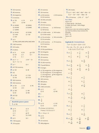 76. 256 modos.
77. a) x5
⫹ 10x4
⫹ 40x3
⫹ 80x2
⫹ 80x ⫹ 32
b) a4
⫺ 12a3
⫹ 54a2
⫺ 108a ⫹ 81
78. a) 16 termos. c) 105 ⭈ x13
b) x15
Para refletir
Página 243
1a
etapa: Recife – São Paulo;
2a
etapa: São Paulo – Porto Alegre
Página 244
Se tivermos o zero nas centenas significa
que não há centena nesse número. Por
exemplo:
0 4 5 ⫽ 45.
Página 255
1
Capítulo 12 • Probabilidade
1. ⍀ ⫽ {1, 2, 3}; A ⫽ {2}; B ⫽ {1, 3}
2. A: {(C1, C2 ), ( C1, C2)} B: {( C1,C2 )}
C: {(C1, C2), (C1, C2), ( C1, C2)}
3. a)
1
2
b)
1
2
c)
1
6
d)
1
3
e)
0
6
f)
6
6
4. a)
4
10
b)
6
10
5. a)
6
13
b)
4
13
c)
6
13
d)
5
13
e)
9
13
f)
4
13
g)
3
13
6. a)
1
6
e)
1
4
b)
1
2
f)
1
6
c)
5
12
g)
7
18
d)
7
12
7. a)
13
52
d)
1
2
b)
4
52
e)
1
26
c)
1
52
8. a)
1
4
b)
1
2
c)
1
4
d)
1
2
9. a)
3
5
b)
3
25
10. a)
17
80
b)
7
80
c)
7
80
d)
19
80
e)
27
80
42. 45 maneiras.
43. 120 maneiras.
44. a) 84 maneiras. c) 40 maneiras.
b) 60 maneiras.
45. 142 506 comissões.
46. 35 modos.
47. 270 725 maneiras.
48. a) 30 formas. c) 330 formas.
b) 150 formas.
49. a) 16 380 modos. c) 140 modos.
b) 42 504 modos
50. a) 56 comissões. c) 140 comissões.
b) 56 comissões.
51. a) 60 maneiras. c) 115 maneiras.
b) 65 maneiras.
52. 96 modos.
53. 10 536 quadriláteros.
54. 56 triângulos.
55. 720 maneiras.
56. 20 maneiras.
57. 720 maneiras.
58. 151 200 maneiras.
59. 15 quadriláteros.
60. 9 amigos.
61. a) 720 anagramas. e) 216 anagramas.
b) 120 anagramas. f) 24 anagramas.
c) 24 anagramas. g)144 anagramas.
d) 144 anagramas.
62. 300 números.
63. 960 placas.
64. 28 duplas.
65. 3 844 comissões.
66. a) 15
b) 35
c) 1
d) 190
67. 1
68. x ⫽ 1
69. 5
8
70. a) 32
b) 63
c) 252
d) 93
71. 6a
linha: 1 6 15 20 15 6 1;
7a
linha: 1 7 21 35 35 21 7 1
72. n ⫽ 14 e p ⫽ 4
73. a) 16
b) 127
74. 63 maneiras.
75. 968 polígonos.
14. 120 maneiras.
15. 48 maneiras.
16. 24 anagramas.
17. 6 números.
18. a) 720
b) 6
c) 24
d) 144
e) 4
19. a) AGIMO d) OMIAG
b) AGIOM e) IGAMO
c) GAIMO
20. a) 34 650
b) 5 040
c) 630
d) 10 080
e) 1 120
21. a) 6
b) PPAA, AAPP, APAP, APPA, PAAP, PAPA
22. 1260 maneiras.
23. 120 modos.
24. 6 ordens.
25. a) 12
b) 120
c) 56
d) 24
e) 5
f) 1
g) 6 720
h) 1
26. a) x2
⫺ x c) 8x3
⫺ 2x
b) x2
⫺ 7x ⫹ 12
27. a) 7 b) 4
28. 657 720 maneiras.
29. a) 120 b) 48
30. 132
31. a) 504
b) 336
c) 2 520
d) 15 120
32. 360 maneiras.
33. 360 maneiras.
34. a) 120
b) 120
c) 24
d) 6
e) 96
35. a) 360
b) 60
c) 180
d) 180
36. 657 720
37. 60
Resolvido passo a passo
5. a) 190
38. a) 15
b) 10
c) 4
d) 5
e) 21
f) 7
g) 45
h) 27 405
39. a) 6 b) 3
40. 1 140 equipes.
41. 210 equipes.
315
Respostas
Contexto_e_Aplicações_Matematica_V2_PNLD2015_307a316_RESPOSTAS.indd 315 5/6/13 10:20 AM
 