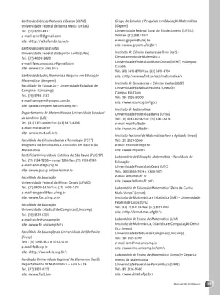 33
Manual do Professor
Grupo de Estudos e Pesquisas em Educação Matemática
(Gepem)
Universidade Federal Rural do Rio de Janeiro (UFRRJ)
Telefax: (21) 2682-1841
e-mail: gepem@ufrrj.br
site: www.gepem.ufrrj.br/
Instituto de Ciências Exatas e da Terra (Icet) –
Departamento de Matemática
Universidade Federal do Mato Grosso (UFMT) – Campus
Cuiabá
Tel.: (65) 3615-8713/Fax: (65) 3615-8704
site: http://www.ufmt.br/icet/matematica/
Instituto de Geociências e Ciências Exatas (IGCE)
Universidade Estadual Paulista (Unesp) –
Campus Rio Claro
Tel.: (19) 3526-9000
site: www.rc.unesp.br/igce
Instituto de Matemática
Universidade Federal da Bahia (UFBA)
Tel.: (71) 3283-6258/Fax: (71) 3283-6276
e-mail: mat@ufba.br
site: www.im.ufba.br
Instituto Nacional de Matemática Pura e Aplicada (Impa)
Tel.: (21) 2529-5000
e-mail: ensino@impa.br
site: www.impa.br
Laboratório de Educação Matemática – Faculdade de
Educação
Universidade Federal do Ceará (UFC)
Tels.: (85) 3366-7674 e 3366-7675
e-mail: ledum@ufc.br
site: www.ledum.ufc.br/
Laboratório de Educação Matemática“Zaíra da Cunha
Melo Varizo”(Lemat)
Instituto de Matemática e Estatística (IME) – Universidade
Federal de Goiás (UFG)
Tel.: (62) 3521-1124/Fax: (62) 3521-1180
site: http://lemat.mat.ufg.br/
Laboratório de Ensino de Matemática (LEM)
Instituto de Matemática, Estatística e Computação Cientí-
fica (Imecc)
Universidade Estadual de Campinas (Unicamp)
Tel.: (19) 3521-6017
e-mail: lem@ime.unicamp.br
site: www.ime.unicamp.br/lem/
Laboratório de Ensino de Matemática (Lemat) – Departa-
mento de Matemática
Universidade Federal de Pernambuco (UFPE)
Tel.: (81) 2126-7660
site: www.dmat.ufpe.br
Centro de Ciências Naturais e Exatas (CCNE)
Universidade Federal de Santa Maria (UFSM)
Tel.: (55) 3220-8337
e-mail: ccne13@gmail.com
site: http://w3.ufsm.br/ccne/
Centro de Ciências Exatas
Universidade Federal do Espírito Santo (Ufes)
Tel.: (27) 4009-2820
e-mail: faleconoscocce@gmail.com
site: www.cce.ufes.br/
Centro de Estudos, Memória e Pesquisa em Educação
Matemática (Cempem)
Faculdade de Educação – Universidade Estadual de
Campinas (Unicamp)
Tel.: (19) 3788-5587
e-mail: cempem@grupos.com.br
site: www.cempem.fae.unicamp.br/
Departamento de Matemática da Universidade Estadual
de Londrina (UEL)
Tel.: (43) 3371-4000/Fax: (43) 3371-4236
e-mail: mat@uel.br
site: www.mat.uel.br/
Faculdade de Ciências Exatas e Tecnologia (FCET)
Programa de Estudos Pós-Graduados em Educação
Matemática
Pontifícia Universidade Católica de São Paulo (PUC-SP)
Tel.: (11) 3124-7200 – ramal 7210/Fax: (11) 3159-0189
e-mail: edmat@pucsp.br
site: www.pucsp.br/pos/edmat/
Faculdade de Educação
Universidade Federal de Minas Gerais (UFMG)
Tel.: (31) 3409-5320/Fax: (31) 3409-5311
e-mail: secgeral@fae.ufmg.br
site: www.fae.ufmg.br/
Faculdade de Educação
Universidade Estadual de Campinas (Unicamp)
Tel.: (19) 3521-6701
e-mail: dirfe@unicamp.br
site: www.fe.unicamp.br/
Faculdade de Educação da Universidade de São Paulo
(Feusp)
Tels.: (11) 3091-3517 e 3032-1530
e-mail: fe@usp.br
site: http://www4.fe.usp.br/
Fundação Universidade Regional de Blumenau (Furb)
Departamento de Matemática – Sala S-224
Tel.: (47) 3321-0275
site: www.furb.br
Contexto_e_Aplicações_Matematica_V2_PNLD2015_MP_001_041.indd 33 6/3/13 8:59 AM
 