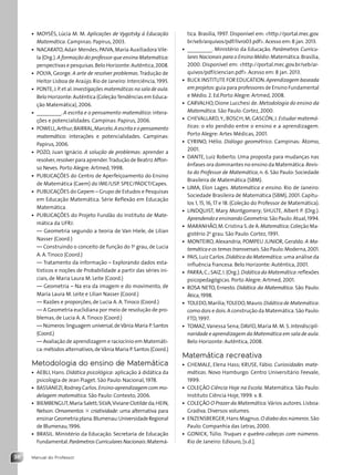 Manual do Professor
38
tica. Brasília, 1997. Disponível em: http://portal.mec.gov.
br/seb/arquivos/pdf/livro03.pdf. Acesso em:8 jan. 2013.
• _________. Ministério da Educação. Parâmetros Curricu-
lares Nacionais para o Ensino Médio:Matemática.Brasília,
2000. Disponível em: http://portal.mec.gov.br/seb/ar-
quivos/pdf/ciencian.pdf. Acesso em: 8 jan. 2013.
• BUCK INSTITUTE FOR EDUCATION.Aprendizagem baseada
em projetos:guia para professores de Ensino Fundamental
e Médio. 2. Ed.Porto Alegre: Artmed, 2008.
• CARVALHO, Dione Lucchesi de. Metodologia do ensino da
Matemática. São Paulo: Cortez, 2000.
• CHEVALLARD,Y.;BOSCH,M;GASCÓN,J. Estudar matemá-
ticas: o elo perdido entre o ensino e a aprendizagem.
Porto Alegre: Artes Médicas, 2001.
• CYRINO, Hélio. Diálogo geométrico. Campinas: Átomo,
2001.
• DANTE, Luiz Roberto. Uma proposta para mudanças nas
ênfases ora dominantes no ensino da Matemática.Revis-
ta do Professor de Matemática, n. 6. São Paulo: Sociedade
Brasileira de Matemática (SBM).
• LIMA, Elon Lages. Matemática e ensino. Rio de Janeiro:
Sociedade Brasileira de Matemática (SBM), 2001. Capítu-
los 1, 15, 16, 17 e 18. (Coleção do Professor de Matemática).
• LINDQUIST, Mary Montgomery; SHULTE, Albert P. (Org.).
Aprendendo e ensinando Geometria.São Paulo:Atual,1994.
• MARANHÃO,M.Cristina S.de A.Matemática.Coleção Ma-
gistério 2o
grau. São Paulo: Cortez, 1991.
• MONTEIRO, Alexandria; POMPEU JUNIOR, Geraldo. A Ma-
temática e os temas transversais.São Paulo:Moderna,2001.
• PAIS,Luiz Carlos.Didática da Matemática: uma análise da
influência francesa. Belo Horizonte: Autêntica, 2001.
• PARRA,C.;SAIZ,I.(Org.).Didática da Matemática:reflexões
psicopedagógicas. Porto Alegre: Artmed, 2001.
• ROSA NETO, Ernesto. Didática da Matemática. São Paulo:
Ática,1998.
• TOLEDO,Marília;TOLEDO,Mauro.Didática de Matemática:
como dois e dois.A construção da Matemática.São Paulo:
FTD, 1997.
• TOMAZ,Vanessa Sena;DAVID,Maria M.M.S. Interdiscipli-
naridade e aprendizagem da Matemática em sala de aula.
Belo Horizonte: Autêntica, 2008.
Matemática recreativa
• CHEMALE, Elena Hass; KRUSE, Fábio. Curiosidades mate-
máticas. Novo Hamburgo: Centro Universitário Feevale,
1999.
• COLEÇÃO Ciência Hoje na Escola. Matemática. São Paulo:
Instituto Ciência Hoje, 1999. v. 8.
• COLEÇÃO O Prazer da Matemática.Vários autores.Lisboa:
Gradiva. Diversos volumes.
• ENZENSBERGER,Hans Magnus.O diabo dos números.São
Paulo: Companhia das Letras, 2000.
• GONICK, Túlio. Truques e quebra-cabeças com números.
Rio de Janeiro: Ediouro, [s.d.].
• MOYSÉS, Lúcia M. M. Aplicações de Vygotsky à Educação
Matemática. Campinas: Papirus, 2003.
• NACARATO, Adair Mendes; PAIVA, Maria Auxiliadora Vile-
la (Org.).A formação do professor que ensina Matemática:
perspectivas e pesquisas.Belo Horizonte:Autêntica,2008.
• POLYA, George. A arte de resolver problemas.Tradução de
Heitor Lisboa de Araújo. Rio de Janeiro:Interciência,1995.
• PONTE,J.P.et al.Investigações matemáticas na sala de aula.
Belo Horizonte:Autêntica (ColeçãoTendências em Educa-
ção Matemática), 2006.
• _________. A escrita e o pensamento matemático: intera-
ções e potencialidades. Campinas: Papirus, 2006.
• POWELL,Arthur;BAIRRAL,Marcelo.Aescritaeopensamento
matemático: interações e potencialidades. Campinas:
Papirus,2006.
• POZO, Juan Ignácio. A solução de problemas: aprender a
resolver,resolver para aprender.Tradução de Beatriz Affon-
so Neves. Porto Alegre: Artmed, 1998.
• PUBLICAÇÕES do Centro de Aperfeiçoamento do Ensino
de Matemática (Caem) do IME/USP. SPEC/PADCT/Capes.
• PUBLICAÇÕES do Gepem – Grupo de Estudos e Pesquisas
em Educação Matemática. Série Reflexão em Educação
Matemática.
• PUBLICAÇÕES do Projeto Fundão do Instituto de Mate-
mática da UFRJ:
— Geometria segundo a teoria de Van Hiele, de Lilian
Nasser (Coord.)
— Construindo o conceito de função do 1o
grau, de Lucia
A. A.Tinoco (Coord.)
— Tratamento da informação – Explorando dados esta-
tísticos e noções de Probabilidade a partir das séries ini-
ciais, de Maria Laura M. Leite (Coord.)
— Geometria – Na era da imagem e do movimento, de
Maria Laura M. Leite e Lilian Nasser (Coord.)
— Razões e proporções, de Lucia A. A.Tinoco (Coord.)
— A Geometria euclidiana por meio de resolução de pro-
blemas, de Lucia A. A.Tinoco (Coord.)
— Números:linguagem universal,deVânia Maria P.Santos
(Coord.)
— Avaliação de aprendizagem e raciocínio em Matemáti-
ca:métodos alternativos,deVânia Maria P.Santos (Coord.)
Metodologia do ensino de Matemática
• AEBLI, Hans. Didática psicológica: aplicação à didática da
psicologia de Jean Piaget. São Paulo: Nacional, 1978.
• BASSANEZI,Rodney Carlos.Ensino-aprendizagem com mo-
delagem matemática. São Paulo: Contexto, 2006.
• BIEMBENGUT,Maria Salett;SILVA,Viviane Clotilde da;HEIN,
Nelson. Ornamentos 3 criatividade: uma alternativa para
ensinarGeometriaplana.Blumenau:UniversidadeRegional
de Blumenau,1996.
• BRASIL. Ministério da Educação. Secretaria de Educação
Fundamental.Parâmetros Curriculares Nacionais:Matemá-
Contexto_e_Aplicações_Matematica_V2_PNLD2015_MP_001_041.indd 38 6/3/13 8:59 AM
 