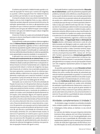 53
Manual do Professor
O sistema será possível e indeterminado quando o nú-
mero de equações for menor que o número de incógnitas,
ou quando a última equação linear for indeterminada (o
que acontece, por exemplo, no caso da equação 0x 5 0).
O conjunto solução, nesse caso, estará invariavelmente
ligado a uma ou mais incógnitas livres, ou seja, a determi-
nação das variáveis depende necessariamente de outras.Os
exemplos apresentados nos itens c e d representam duas
situações em que o sistema é possível e indeterminado, no
primeiro caso com grau de indeterminação 1 (uma incógni-
ta livre) e com grau de indeterminação 2 (duas incógnitas
livres) no segundo caso.
O exercício 14 deve ser usado como atividade de fixação,
para que os alunos classifiquem e determinem soluções de
sistemas escalonados.
O procedimento usado para escalonar sistemas engloba a
ideia de Sistemas lineares equivalentes, bastando apresentar
os sistemas equivalentes sugeridos no livro e a denominação
de sistemas equivalentes àqueles sistemas que apresentam o
mesmo conjunto solução.O conceito pode ser usado para de-
terminarcoeficientesdesconhecidosemsistemasequivalentes,
como apresentado no exercício resolvido 2 e no exercício 15.
A aplicação mais comum de sistemas equivalentes é o
Processo para escalonamento de um sistema linear,em que
usamos as operações básicas e procedimentos adotados no
método da adição (usado para determinar a solução de sis-
temas lineares no Ensino Fundamental) com o objetivo de
sucessivamente reduzir o número de incógnitas nas equa-
ções lineares de um sistema.Use os exemplos propostos no
livro para apresentar o processo, discutir os sistemas equi-
valentes obtidos e determinar seu conjunto solução. Com-
plemente a explicação com o exercício resolvido 3, no qual
se questiona o preço de venda de livros em uma determi-
nada livraria, a partir de uma tabela geral de vendas.
Você pode usar os exercícios 17 a 20 como atividade de
fixação.Os exercícios 21 a 30 apresentam diversas situações
contextualizadas,em que é necessário interpretar o enun-
ciado, para posteriormente escrever o sistema e avaliar o
melhor procedimento para a resolução do problema, e
podem ser usados como atividade de aprofundamento ou
em duplas, como avaliação. Alguns, em especial, apresen-
tam aplicações interessantes, tais como o exercício 23,que
apresenta uma discussão relacionada ao fluxo de trânsito
em uma área urbana de mão única; no exercício 26 se dis-
cute o fluxo de atendimento em caixas bancários; o exer-
cício 24 apresenta uma equação química balanceada (se
necessário, peça auxílio do professor de Química) e o exer-
cício 28, que