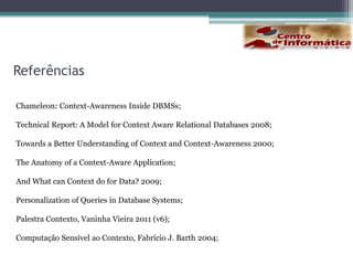 MotivaçãoNão haver a necessidade de banco de dados especializados, e.g.,  banco de dados temporais, banco de dados espaciais, pela razão de espaço, tempo e entidade serem tratados como contexto;Representar uniformemente, armazenar e gerenciar informações sobre entidades com diferentes valores ou mesmo diferentes esquemas em várias circunstâncias definidas pelo contexto.Melhorar a formulação de consultas a um banco de dados, agregando informações relevantes; Tempo;Criação de frameworks de preferências de usuários;Enriquecer à semântica dos banco de dados;Adaptação à computação móvel, computação ubíqua, ambientes inteligentes e aplicações sensíveis ao contexto.