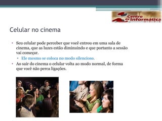Celular no cinemaSeu celular pode perceber que você entrou em uma sala de cinema, que as luzes estão diminuindo e que portanto a sessão vai começar.