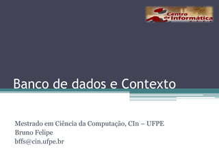 Banco de dados e Contexto Mestrado em Ciência da Computação, CIn – UFPE Bruno Felipe bffs@cin.ufpe.br 
