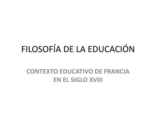 FILOSOFÍA DE LA EDUCACIÓN
CONTEXTO EDUCATIVO DE FRANCIA
EN EL SIGLO XVIII
 