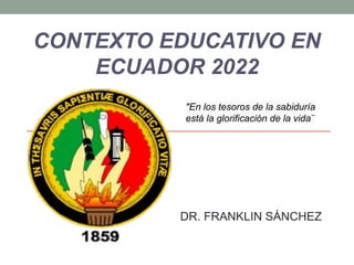 CONTEXTO EDUCATIVO EN
ECUADOR 2022
DR. FRANKLIN SÁNCHEZ
"En los tesoros de la sabiduría
está la glorificación de la vida¨
 