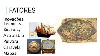 FATORES
Inovações
Técnicas:
Bússola,
Astrolábio
Pólvora
Caravela
Mapas
 
