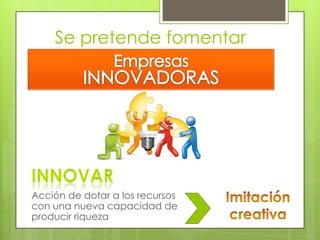 Se pretende fomentar

Acción de dotar a los recursos
con una nueva capacidad de
producir riqueza

 