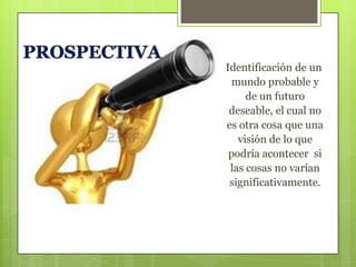 Identificación de un
mundo probable y
de un futuro
deseable, el cual no
es otra cosa que una
visión de lo que
podría acontecer si
las cosas no varían
significativamente.

 