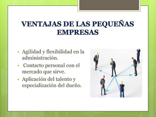 




Agilidad y flexibilidad en la
administración.
Contacto personal con el
mercado que sirve.
Aplicación del talento y
especialización del dueño.

 
