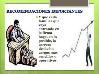 Y

que cada
familiar que
vaya
entrando en
la firma
haga, en lo
posible, la
carrera
desde los
cargos mas
sencillos y
operativos.

 