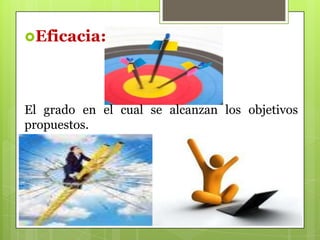 Eficacia:

El grado en el cual se alcanzan los objetivos
propuestos.

 