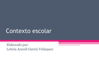 Contexto escolar
Elaborado por:
Leticia Araceli García Velázquez

 
