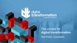 The context for
digital transformation
Neil Perkin, Consultant
 