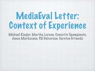 MediaEval Letter:
Context of Experience
Michael Riegler, Martha Larson, Concetto Spampinato,
Jonas Markussen, Pål Halvorsen, Carsten Griwodz
 