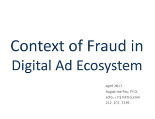 Context of Fraud in
Digital Ad Ecosystem
April 2017
Augustine Fou, PhD.
acfou [at] mktsci.com
212. 203 .7239
 