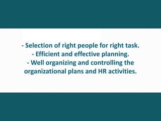 - Selection of right people for right task.
- Efficient and effective planning.
- Well organizing and controlling the
organizational plans and HR activities.
 