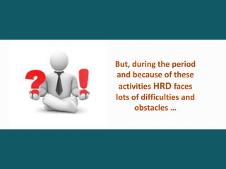 But, during the period
and because of these
activities HRD faces
lots of difficulties and
obstacles …
 