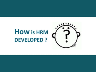 How is HRM
DEVELOPED ?
 