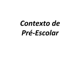 Contexto	
  de	
  
Pré-­‐Escolar	
  
 