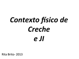 Contexto	
  (sico	
  de	
  
Creche	
  
e	
  JI	
  
	
  
Rita	
  Brito-­‐	
  2013	
  
 