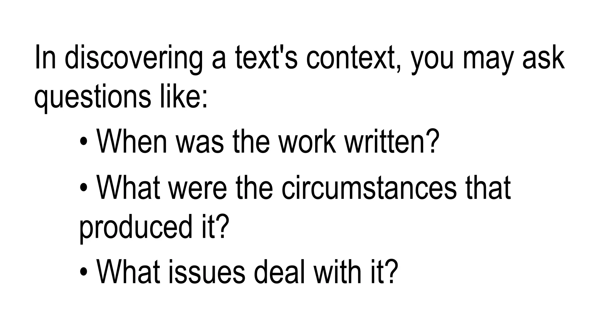 In discovering a text's context, you may ask
questions like:
• When was the work written?
• What were the circumstances that
produced it?
• What issues deal with it?
 