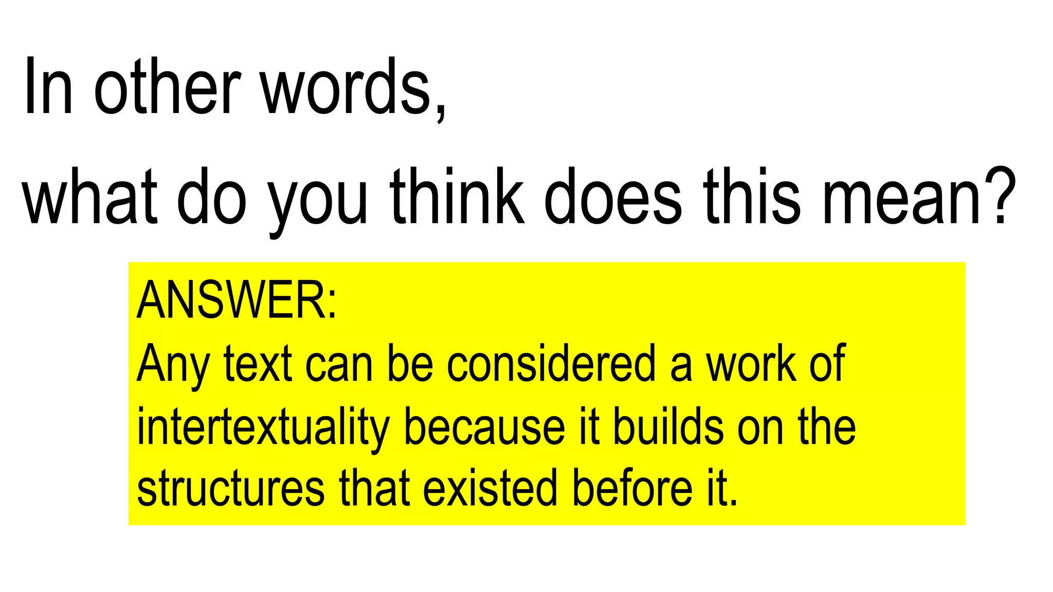 In other words,
what do you think does this mean?
ANSWER:
Any text can be considered a work of
intertextuality because it builds on the
structures that existed before it.
 