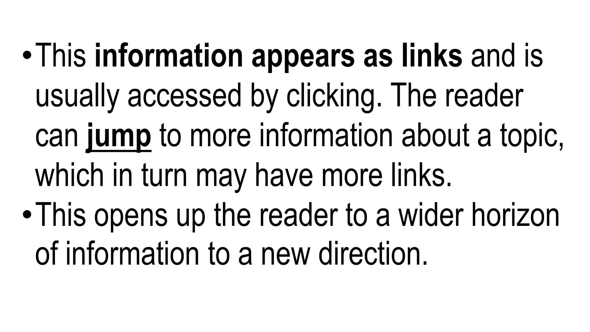 •This information appears as links and is
usually accessed by clicking. The reader
can jump to more information about a topic,
which in turn may have more links.
•This opens up the reader to a wider horizon
of information to a new direction.
 