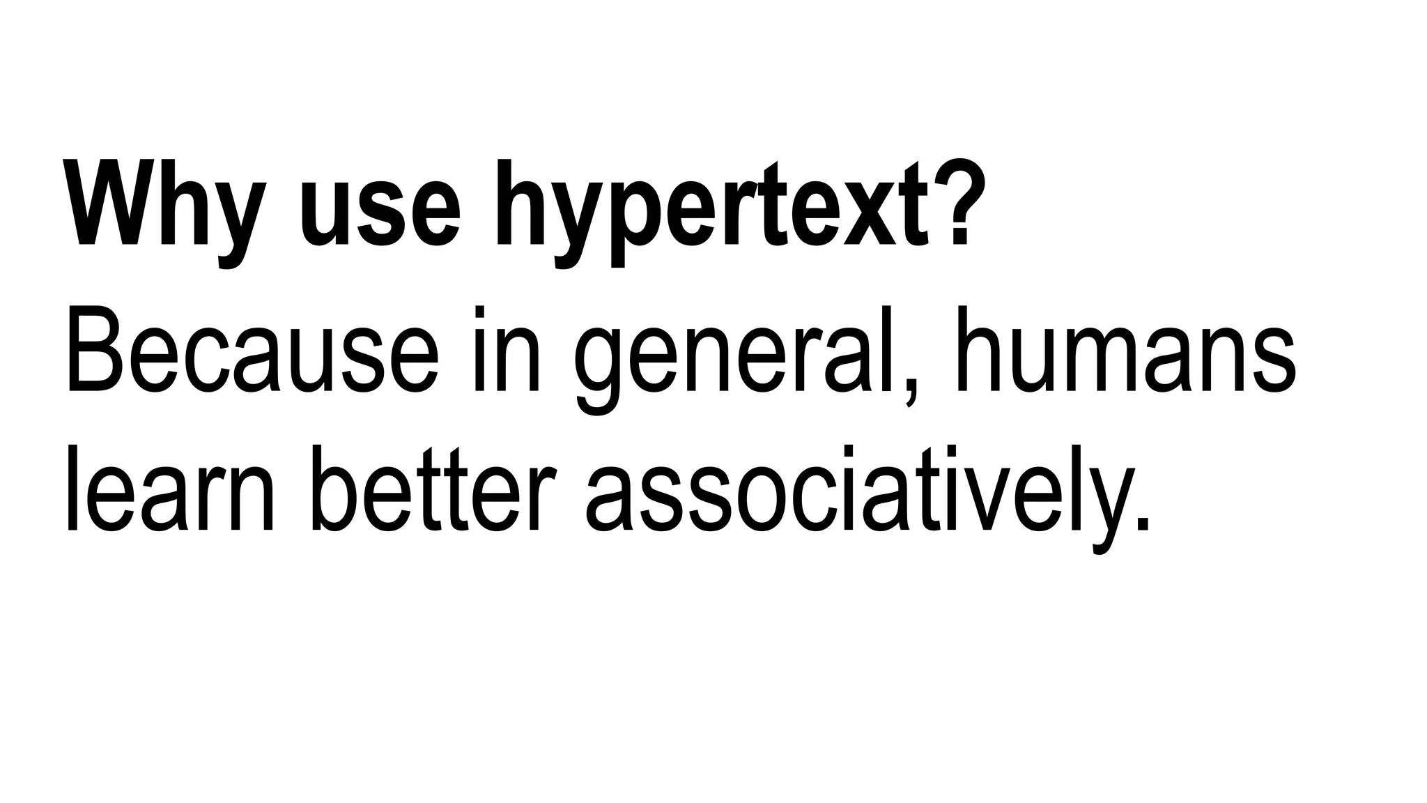 Why use hypertext?
Because in general, humans
learn better associatively.
 