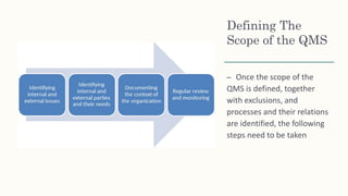 Defining The
Scope of the QMS
– Once the scope of the
QMS is defined, together
with exclusions, and
processes and their relations
are identified, the following
steps need to be taken
 