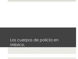 Los cuerpos de policía en
México.
 