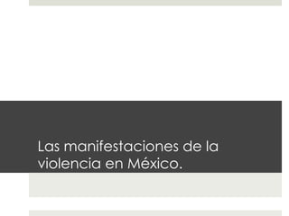 Las manifestaciones de la
violencia en México.
 