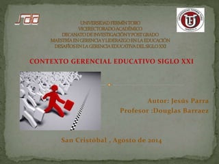 CONTEXTO GERENCIAL EDUCATIVO SIGLO XXI
Autor: Jesús Parra
Profesor :Douglas Barraez
San Cristóbal , Agosto de 2014
 