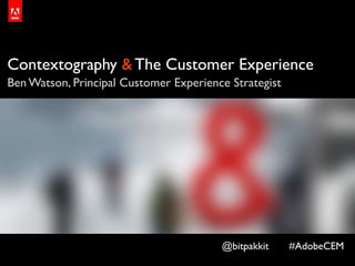 Contextography & The Customer Experience
Ben Watson, Principal Customer Experience Strategist




                                        @bitpakkit     #AdobeCEM
 