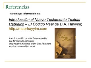 Referencias Introducción al Nuevo Testamento Textual Hebraico  – El Código Real  de D.A. Hayyim;  http:// maorhayyim.com Para mayor información lea: La información de este breve estudio fue tomado de este libro. Hay mucho más que el Dr. Dan Abraham explica con claridad en el. 