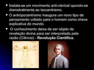  Instala-ssee uumm mmoovviimmeennttoo aannttii--cclleerriiccaall ooppoonnddoo--ssee 
ddiiaammeettrraallmmeennttee aaoo tteeoocceennttrriissmmoo.. 
 OO aannttrrooppoocceennttrriissmmoo iinnaauugguurraa uumm nnoovvoo ttiippoo ddee 
ppeennssaammeennttoo vvoollttaaddoo ppaarraa oo hhoommeemm ccoommoo cchhaavvee 
eexxpplliiccaattiivvaa ddoo mmuunnddoo.. 
 OO ccoonnhheecciimmeennttoo ddeeiixxaa ddee sseerr oobbjjeettoo ddee 
rreevveellaaççããoo ddiivviinnaa ppaarraa sseerr iinntteerrpprreettaaddoo ppeellaa 
rraazzããoo ((CCiiêênncciiaa)) -- RReevvoolluuççããoo CCiieennttííffiiccaa.. 
 