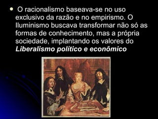  O racionalismo bbaasseeaavvaa--ssee nnoo uussoo 
eexxcclluussiivvoo ddaa rraazzããoo ee nnoo eemmppiirriissmmoo.. OO 
IIlluummiinniissmmoo bbuussccaavvaa ttrraannssffoorrmmaarr nnããoo ssóó aass 
ffoorrmmaass ddee ccoonnhheecciimmeennttoo,, mmaass aa pprróópprriiaa 
ssoocciieeddaaddee,, iimmppllaannttaannddoo ooss vvaalloorreess ddoo 
LLiibbeerraalliissmmoo ppoollííttiiccoo ee eeccoonnôômmiiccoo 
 