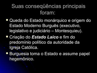 SSuuaass ccoonnsseeqqüüêênncciiaass pprriinncciippaaiiss 
ffoorraamm:: 
QQuueeddaa ddoo EEssttaaddoo mmoonnáárrqquuiiccoo ee oorriiggeemm ddoo 
EEssttaaddoo MMooddeerrnnoo BBuurrgguuêêss ((eexxeeccuuttiivvoo,, 
lleeggiissllaattiivvoo ee jjuuddiicciiáárriioo –– MMoonntteessqquuiieeuu)).. 
CCrriiaaççããoo ddoo EEssttaaddoo LLaaiiccoo ee ffiimm ddoo 
pprreeddoommíínniioo ppoollííttiiccoo ddaa aauuttoorriiddaaddee ddaa 
IIggrreejjaa CCaattóólliiccaa.. 
BBuurrgguueessiiaa ttoommaa oo EEssttaaddoo ee aassssuummee ppaappeell 
hheeggeemmôônniiccoo.. 
 