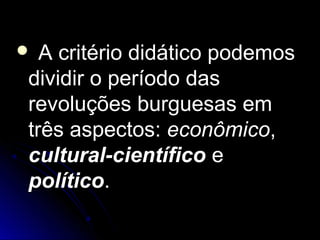  AA ccrriittéérriioo ddiiddááttiiccoo ppooddeemmooss 
ddiivviiddiirr oo ppeerrííooddoo ddaass 
rreevvoolluuççõõeess bbuurrgguueessaass eemm 
ttrrêêss aassppeeccttooss:: eeccoonnôômmiiccoo,, 
ccuullttuurraall--cciieennttííffiiccoo ee 
ppoollííttiiccoo.. 
 
