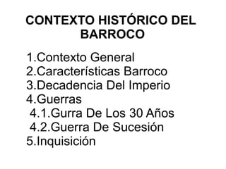 CONTEXTO HISTÓRICO DEL
BARROCO
1.Contexto General
2.Características Barroco
3.Decadencia Del Imperio
4.Guerras
4.1.Gurra De Los 30 Años
4.2.Guerra De Sucesión
5.Inquisición
 