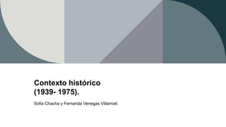 Contexto histórico
(1939- 1975).
Sofia Chacha y Fernanda Venegas Villarroel.
 