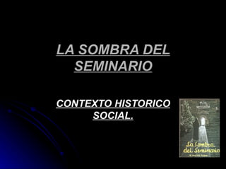 LA SOMBRA DEL
  SEMINARIO

CONTEXTO HISTORICO
     SOCIAL.
 