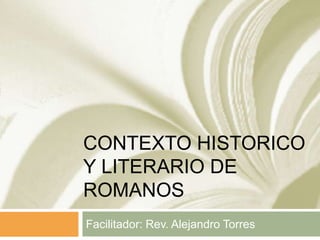 CONTEXTO HISTORICO
Y LITERARIO DE
ROMANOS
Facilitador: Rev. Alejandro Torres
 